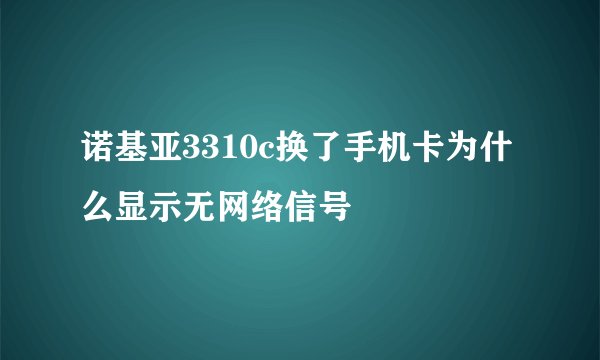 诺基亚3310c换了手机卡为什么显示无网络信号
