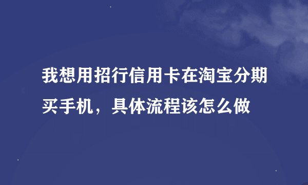 我想用招行信用卡在淘宝分期买手机，具体流程该怎么做