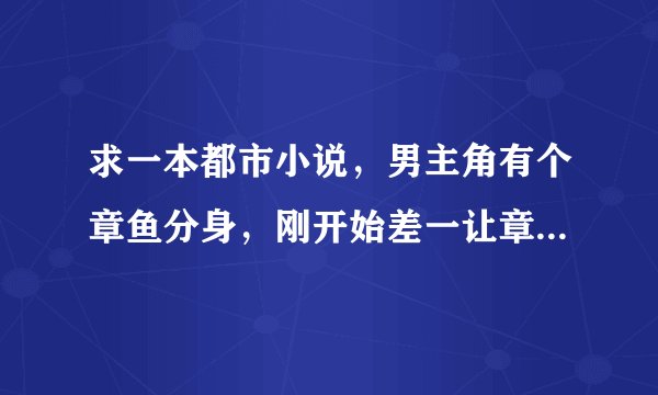 求一本都市小说，男主角有个章鱼分身，刚开始差一让章鱼窒息而死，刚开始章鱼很小，之后男主角让章鱼自己