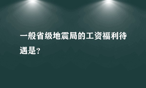 一般省级地震局的工资福利待遇是？