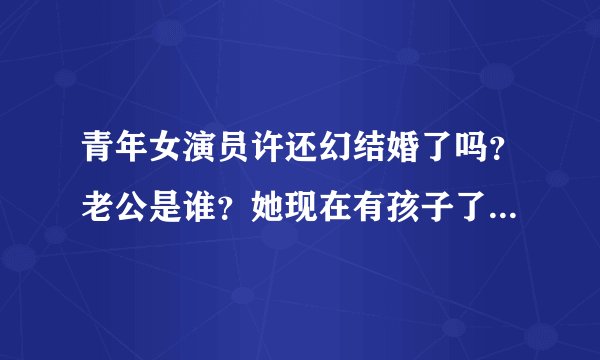 青年女演员许还幻结婚了吗？老公是谁？她现在有孩子了吗？谢谢回答