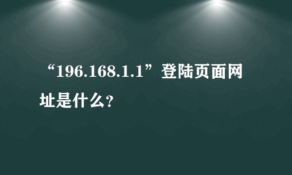 “196.168.1.1”登陆页面网址是什么？