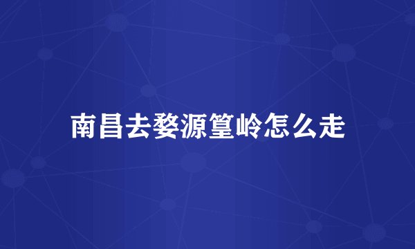 南昌去婺源篁岭怎么走