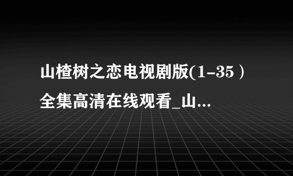山楂树之恋电视剧版(1-35）全集高清在线观看_山楂树之恋王珞丹全集下载地址