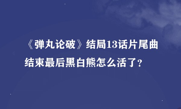 《弹丸论破》结局13话片尾曲结束最后黑白熊怎么活了?