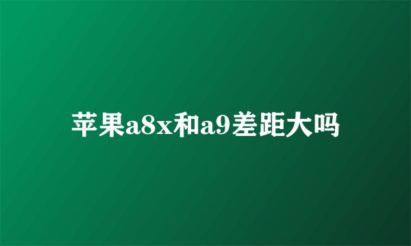 苹果a8x和a9差距大吗