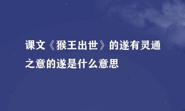 课文《猴王出世》的遂有灵通之意的遂是什么意思