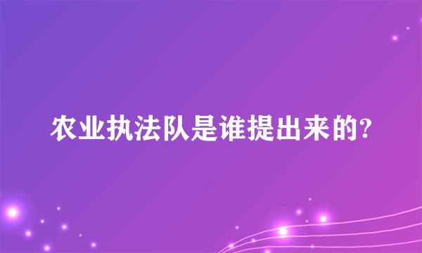 农业执法队是谁提出来的?