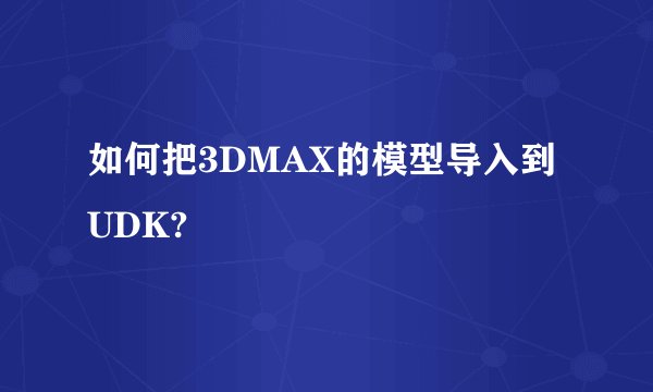 如何把3DMAX的模型导入到UDK?