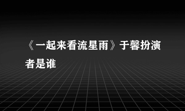 《一起来看流星雨》于馨扮演者是谁