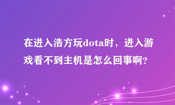 在进入浩方玩dota时，进入游戏看不到主机是怎么回事啊？