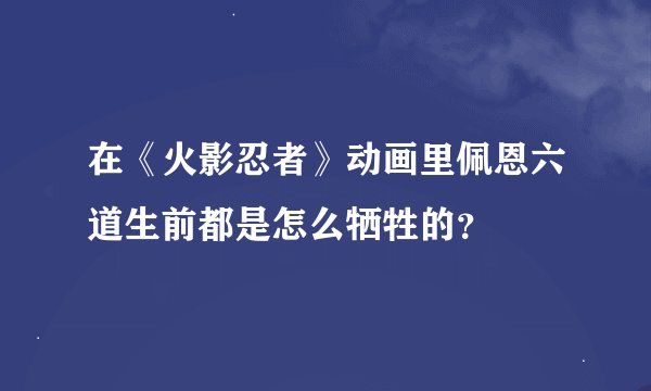 在《火影忍者》动画里佩恩六道生前都是怎么牺牲的？