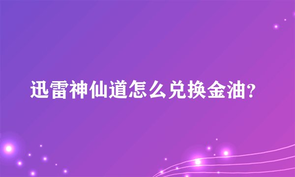 迅雷神仙道怎么兑换金油？