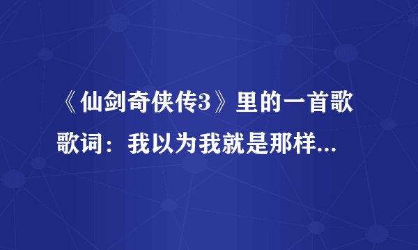 《仙剑奇侠传3》里的一首歌 歌词：我以为我就是那样自由自在的一个人，可是我已经爱上你....