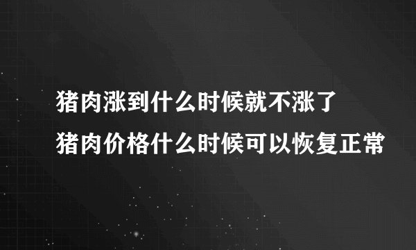 猪肉涨到什么时候就不涨了 猪肉价格什么时候可以恢复正常