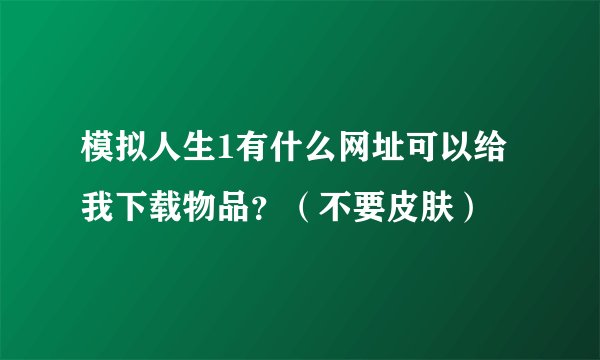 模拟人生1有什么网址可以给我下载物品？（不要皮肤）