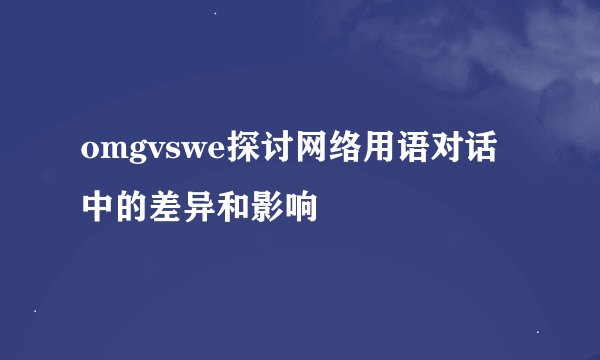 omgvswe探讨网络用语对话中的差异和影响