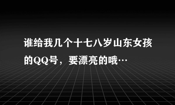 谁给我几个十七八岁山东女孩的QQ号，要漂亮的哦…