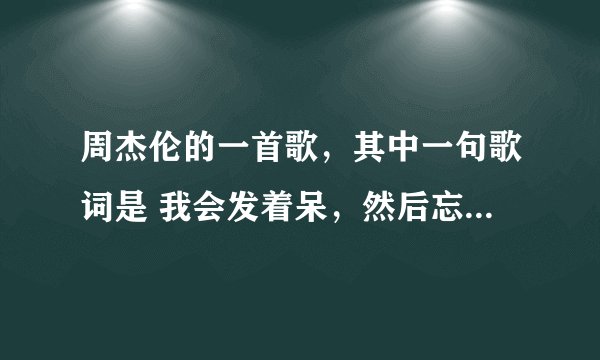 周杰伦的一首歌，其中一句歌词是 我会发着呆，然后忘记你（微微笑） 叫什么名字