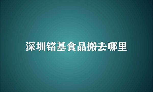 深圳铭基食品搬去哪里