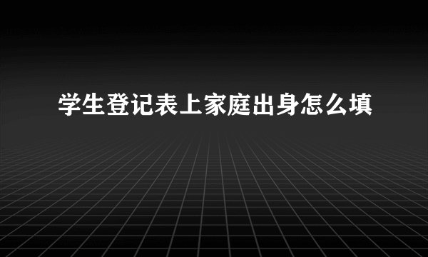 学生登记表上家庭出身怎么填