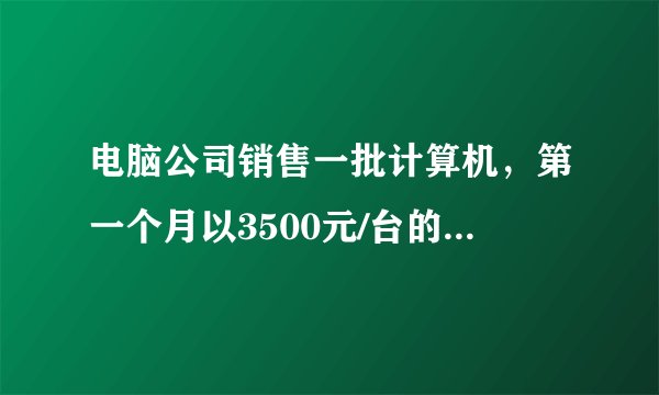 电脑公司销售一批计算机，第一个月以3500元/台的价格...