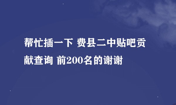 帮忙插一下 费县二中贴吧贡献查询 前200名的谢谢