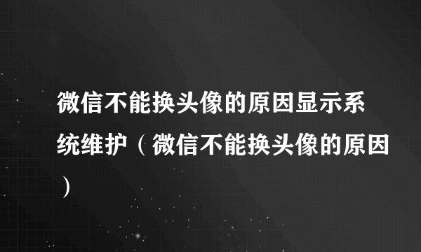 微信不能换头像的原因显示系统维护（微信不能换头像的原因）