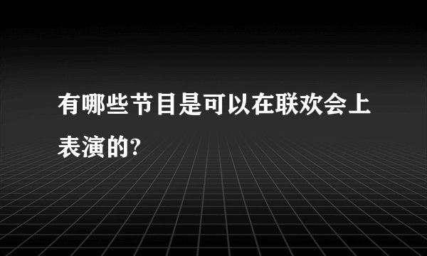 有哪些节目是可以在联欢会上表演的?