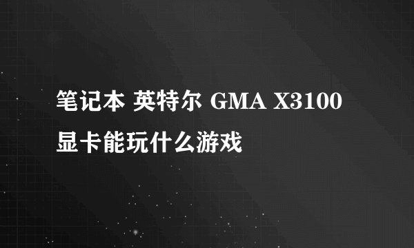 笔记本 英特尔 GMA X3100 显卡能玩什么游戏