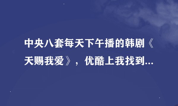 中央八套每天下午播的韩剧《天赐我爱》，优酷上我找到了可是网上有85集啊，怎么不一样啊？