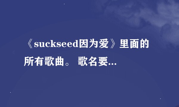 《suckseed因为爱》里面的所有歌曲。 歌名要翻译成中文。