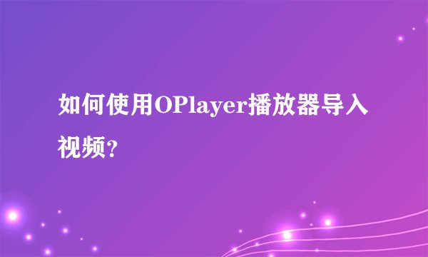如何使用OPlayer播放器导入视频？