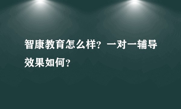 智康教育怎么样？一对一辅导效果如何？