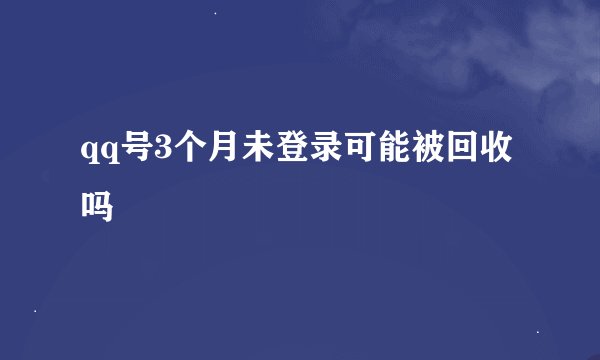 qq号3个月未登录可能被回收吗