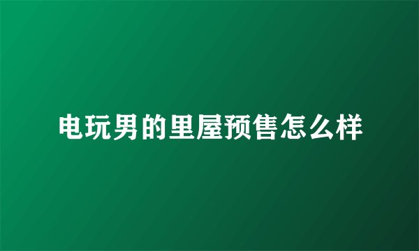 电玩男的里屋预售怎么样