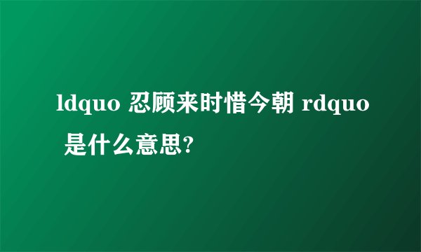 ldquo 忍顾来时惜今朝 rdquo 是什么意思?