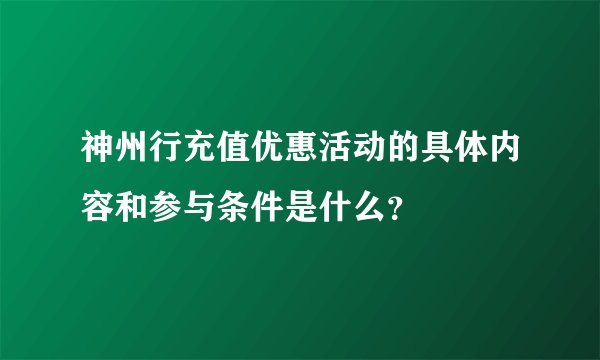 神州行充值优惠活动的具体内容和参与条件是什么？