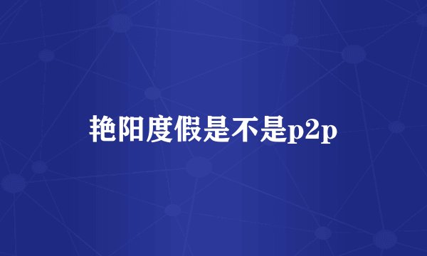 艳阳度假是不是p2p