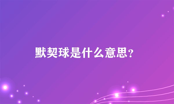 默契球是什么意思？