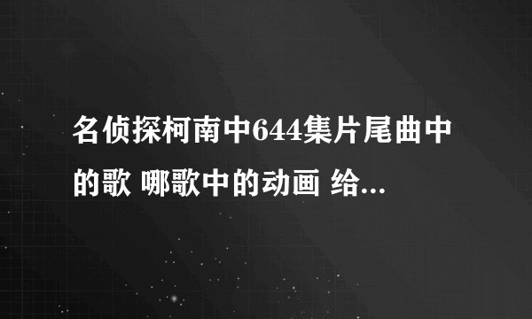 名侦探柯南中644集片尾曲中的歌 哪歌中的动画 给工藤新一的情书是谁 反正不是小兰 我有图片的