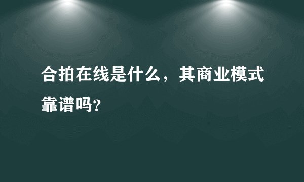 合拍在线是什么，其商业模式靠谱吗？