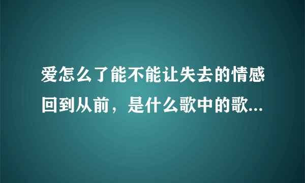 爱怎么了能不能让失去的情感回到从前，是什么歌中的歌词，歌名叫什么
