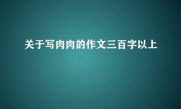 关于写肉肉的作文三百字以上