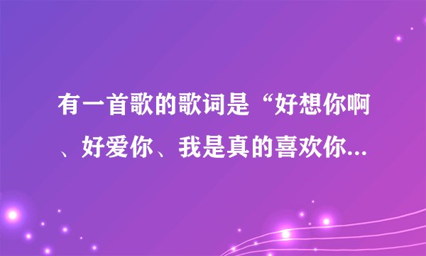 有一首歌的歌词是“好想你啊、好爱你、我是真的喜欢你”歌名叫什么？