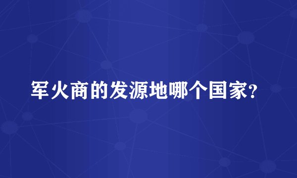 军火商的发源地哪个国家？