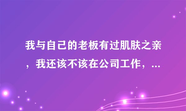 我与自己的老板有过肌肤之亲，我还该不该在公司工作，现在总觉得很尴尬？