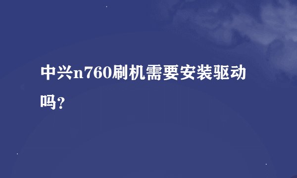 中兴n760刷机需要安装驱动吗？