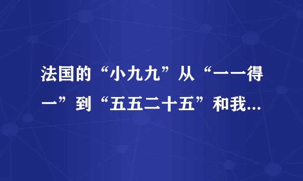法国的“小九九”从“一一得一”到“五五二十五”和我国的“小九九”是一样的，后面的就改用手势了．下面