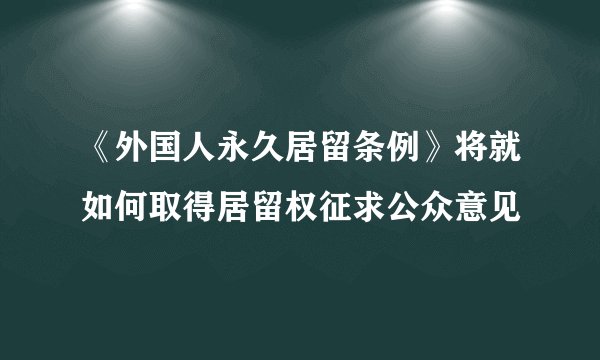 《外国人永久居留条例》将就如何取得居留权征求公众意见